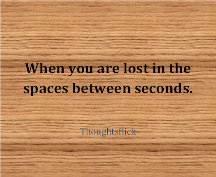 When you are lost in the spaces between the seconds.